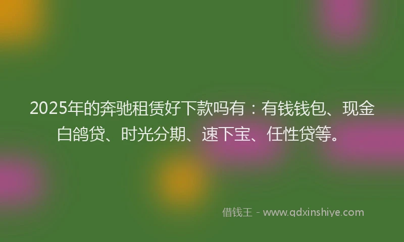 2025年的奔驰租赁好下款吗有：有钱钱包、现金白鸽贷、时光分期、速下宝、任性贷等。