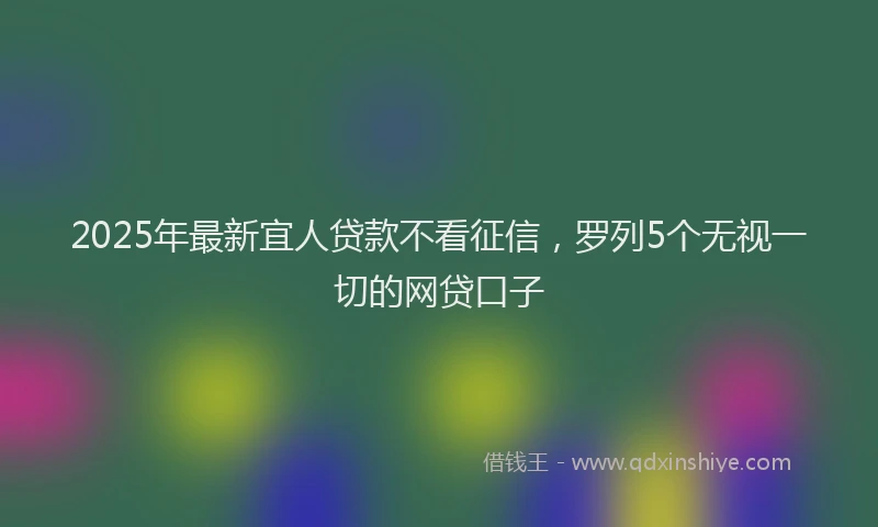 2025年最新宜人贷款不看征信，罗列5个无视一切的网贷口子