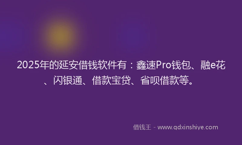 2025年的延安借钱软件有：鑫速Pro钱包、融e花、闪银通、借款宝贷、省呗借款等。