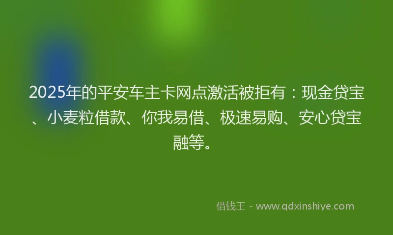 2025年的平安车主卡网点激活被拒有：现金贷宝、小麦粒借款、你我易借、极速易购、安心贷宝融等。