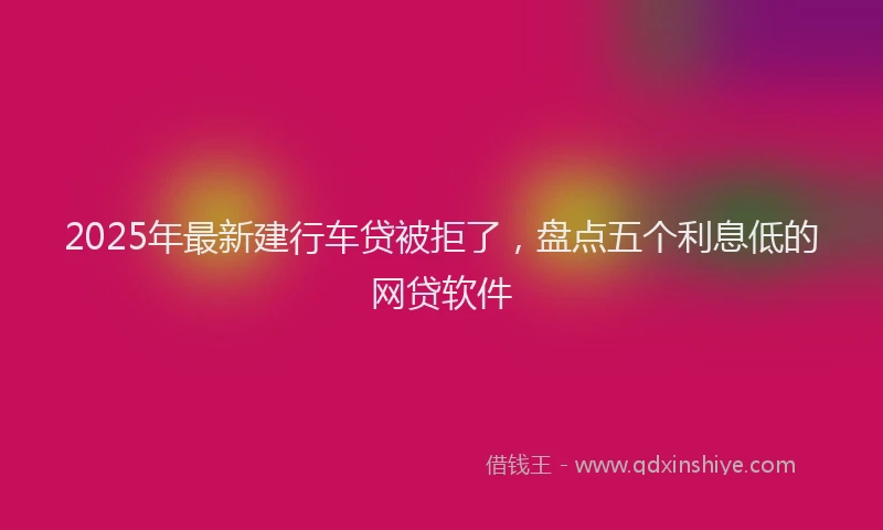 2025年最新建行车贷被拒了，盘点五个利息低的网贷软件