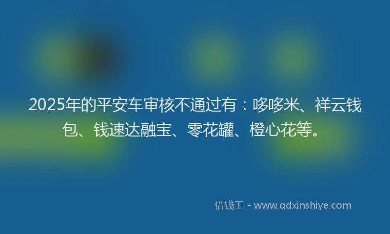 2025年的平安车审核不通过有：哆哆米、祥云钱包、钱速达融宝、零花罐、橙心花等。