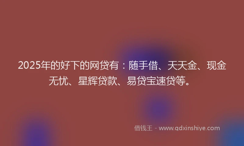 2025年的好下的网贷有：随手借、天天金、现金无忧、星辉贷款、易贷宝速贷等。