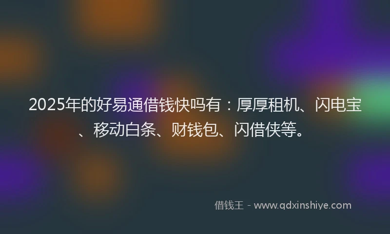 2025年的好易通借钱快吗有：厚厚租机、闪电宝、移动白条、财钱包、闪借侠等。