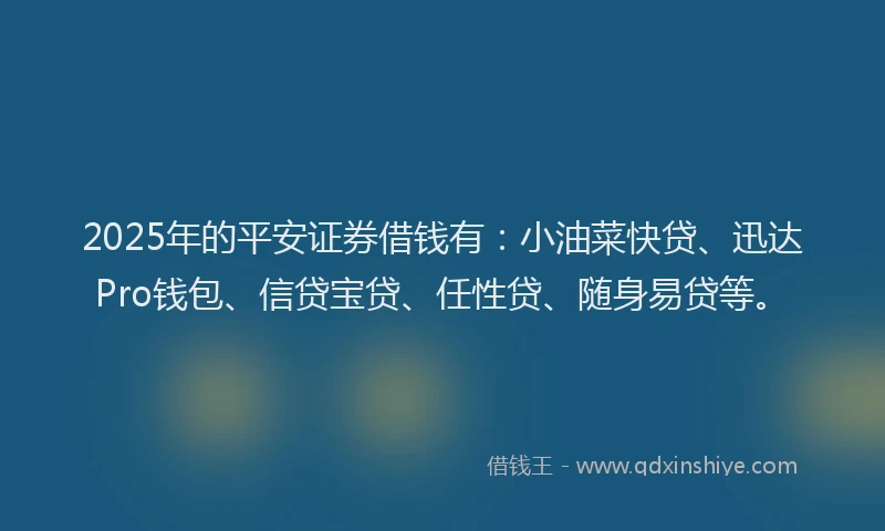 2025年的平安证券借钱有：小油菜快贷、迅达Pro钱包、信贷宝贷、任性贷、随身易贷等。