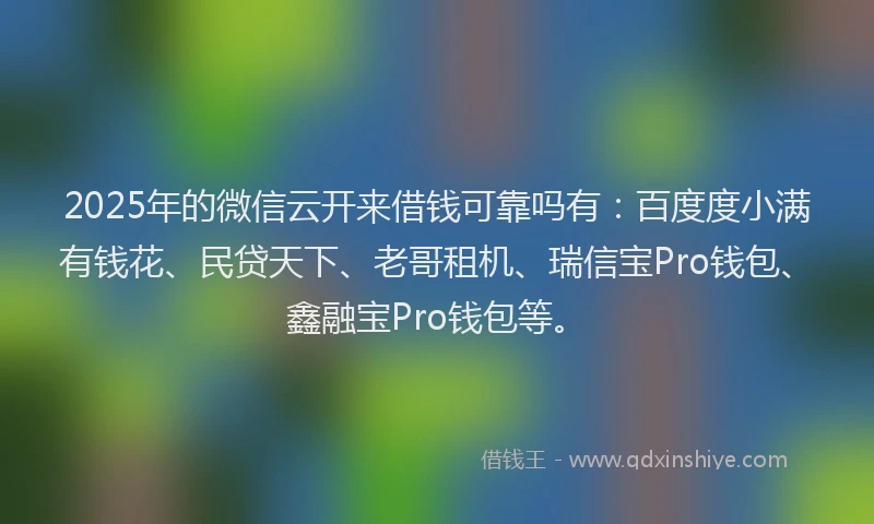 2025年的微信云开来借钱可靠吗有：百度度小满有钱花、民贷天下、老哥租机、瑞信宝Pro钱包、鑫融宝Pro钱包等。