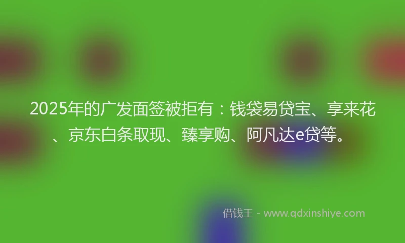 2025年的广发面签被拒有：钱袋易贷宝、享来花、京东白条取现、臻享购、阿凡达e贷等。