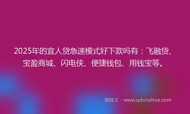 2025年的宜人贷急速模式好下款吗有：飞融贷、宝盈商城、闪电侠、便捷钱包、用钱宝等。