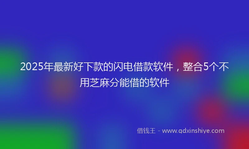 2025年最新好下款的闪电借款软件，整合5个不用芝麻分能借的软件