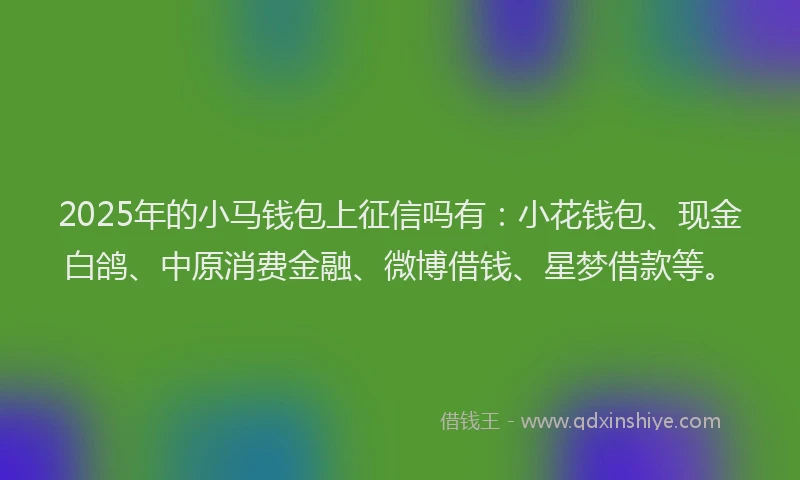 2025年的小马钱包上征信吗有：小花钱包、现金白鸽、中原消费金融、微博借钱、星梦借款等。