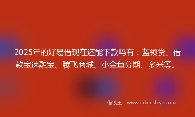 2025年的好易借现在还能下款吗有：蓝领贷、借款宝速融宝、腾飞商城、小金鱼分期、多米等。