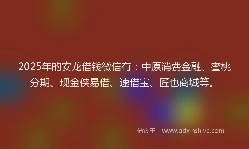 2025年的安龙借钱微信有：中原消费金融、蜜桃分期、现金侠易借、速借宝、匠也商城等。