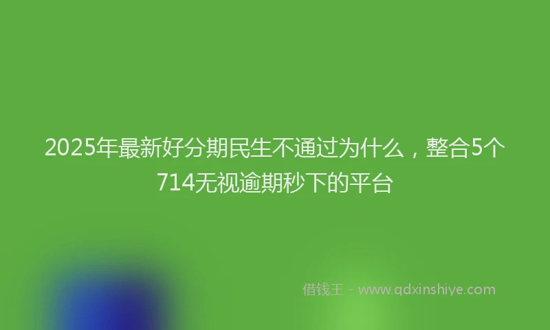 2025年最新好分期民生不通过为什么，整合5个714无视逾期秒下的平台