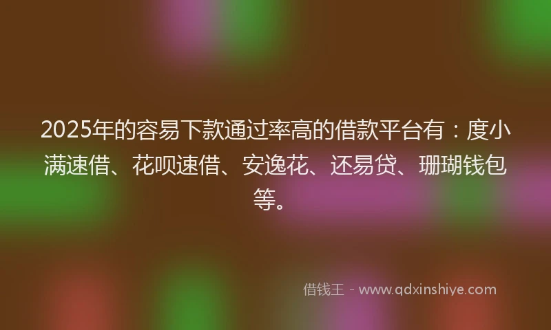 2025年的容易下款通过率高的借款平台有：度小满速借、花呗速借、安逸花、还易贷、珊瑚钱包等。