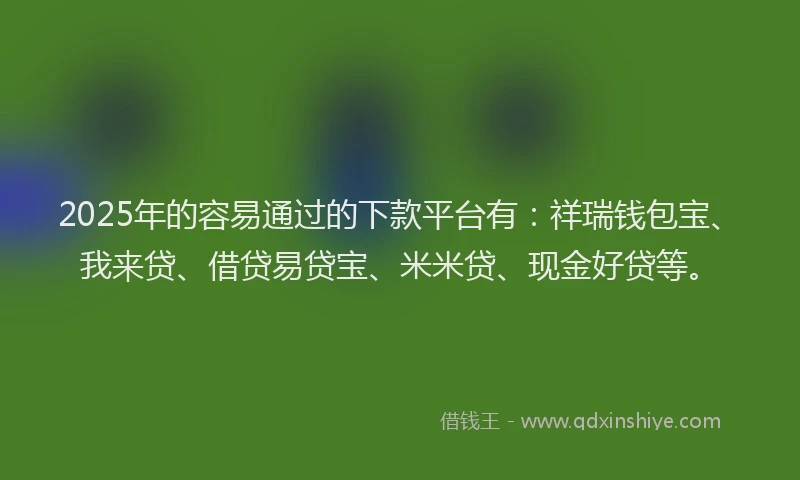 2025年的容易通过的下款平台有：祥瑞钱包宝、我来贷、借贷易贷宝、米米贷、现金好贷等。