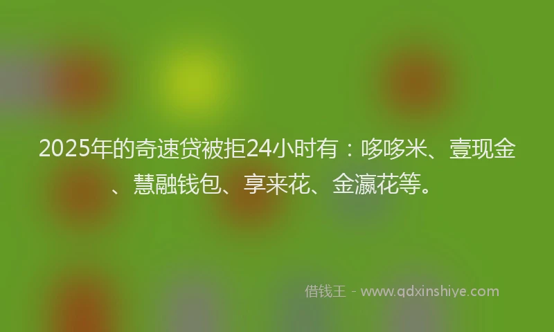2025年的奇速贷被拒24小时有：哆哆米、壹现金、慧融钱包、享来花、金瀛花等。