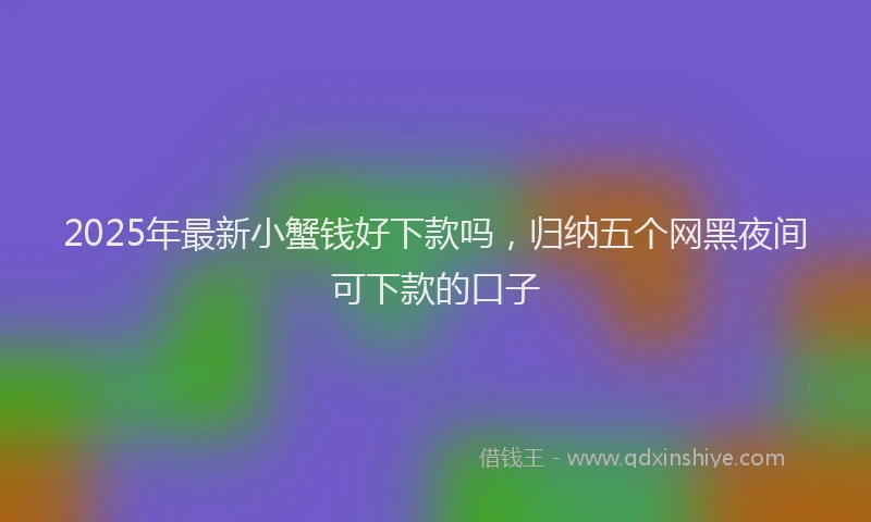 2025年最新小蟹钱好下款吗，归纳五个网黑夜间可下款的口子