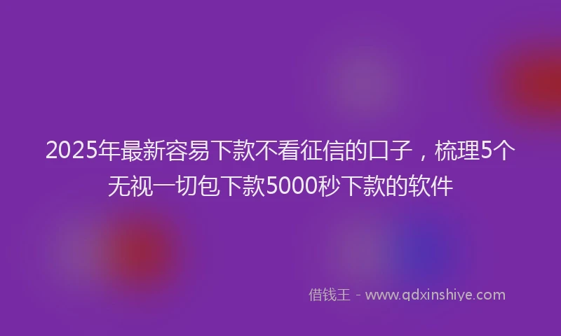 2025年最新容易下款不看征信的口子，梳理5个无视一切包下款5000秒下款的软件