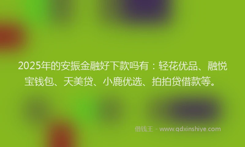 2025年的安振金融好下款吗有：轻花优品、融悦宝钱包、天美贷、小鹿优选、拍拍贷借款等。