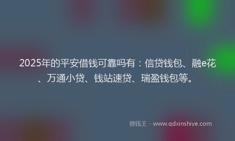 2025年的平安借钱可靠吗有：信贷钱包、融e花、万通小贷、钱站速贷、瑞盈钱包等。