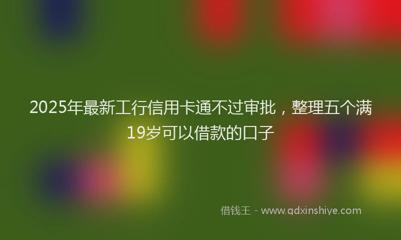 2025年最新工行信用卡通不过审批，整理五个满19岁可以借款的口子