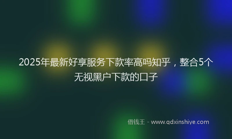 2025年最新好享服务下款率高吗知乎，整合5个无视黑户下款的口子