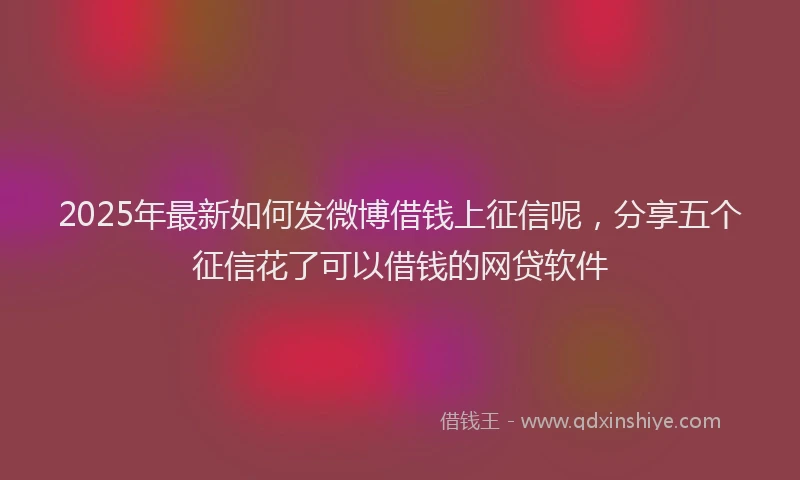 2025年最新如何发微博借钱上征信呢，分享五个征信花了可以借钱的网贷软件