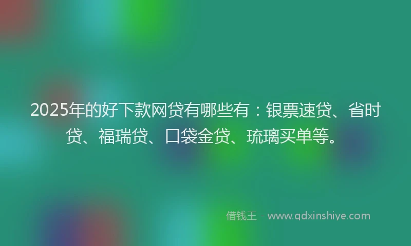 2025年的好下款网贷有哪些有：银票速贷、省时贷、福瑞贷、口袋金贷、琉璃买单等。