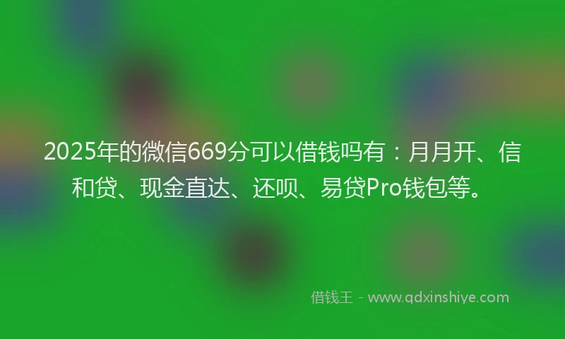 2025年的微信669分可以借钱吗有：月月开、信和贷、现金直达、还呗、易贷Pro钱包等。