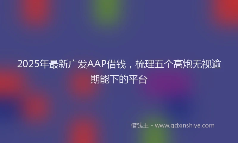 2025年最新广发AAP借钱，梳理五个高炮无视逾期能下的平台
