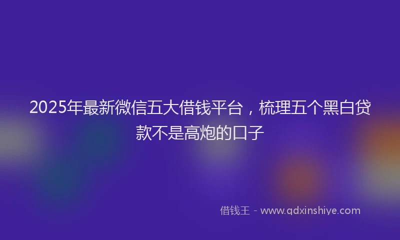 2025年最新微信五大借钱平台，梳理五个黑白贷款不是高炮的口子