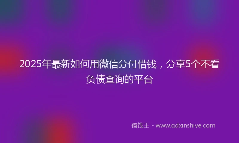2025年最新如何用微信分付借钱，分享5个不看负债查询的平台