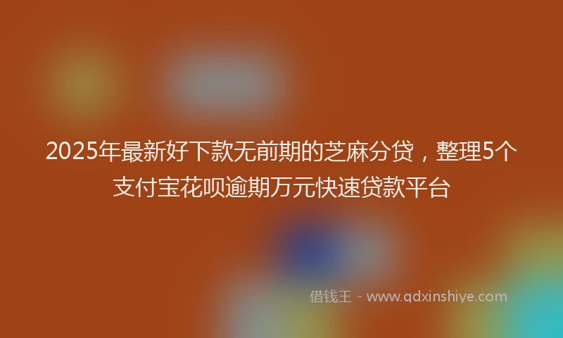 2025年最新好下款无前期的芝麻分贷，整理5个支付宝花呗逾期万元快速贷款平台