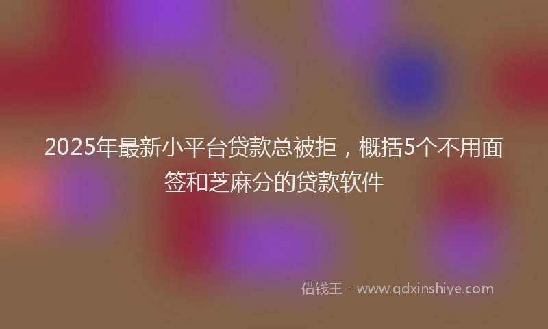 2025年最新小平台贷款总被拒，概括5个不用面签和芝麻分的贷款软件