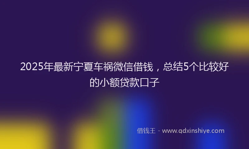 2025年最新宁夏车祸微信借钱，总结5个比较好的小额贷款口子