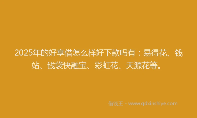 2025年的好享借怎么样好下款吗有：易得花、钱站、钱袋快融宝、彩虹花、天源花等。