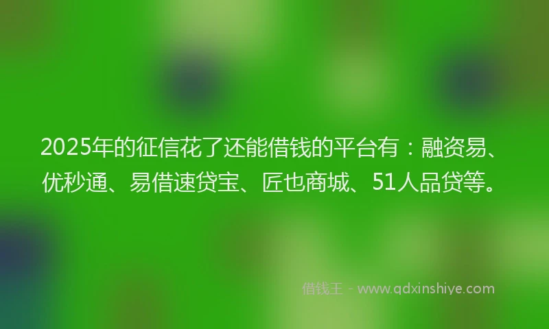 2025年的征信花了还能借钱的平台有：融资易、优秒通、易借速贷宝、匠也商城、51人品贷等。