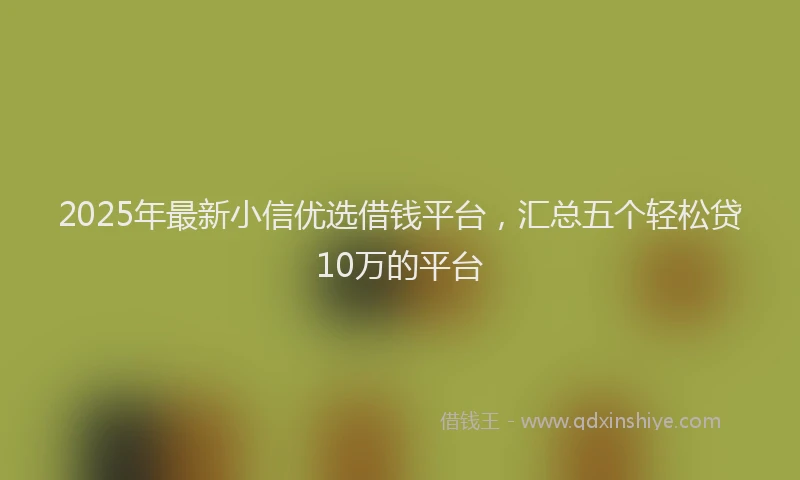 2025年最新小信优选借钱平台，汇总五个轻松贷10万的平台