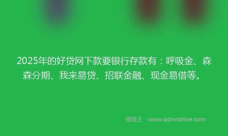 2025年的好贷网下款要银行存款有：呼吸金、森森分期、我来易贷、招联金融、现金易借等。