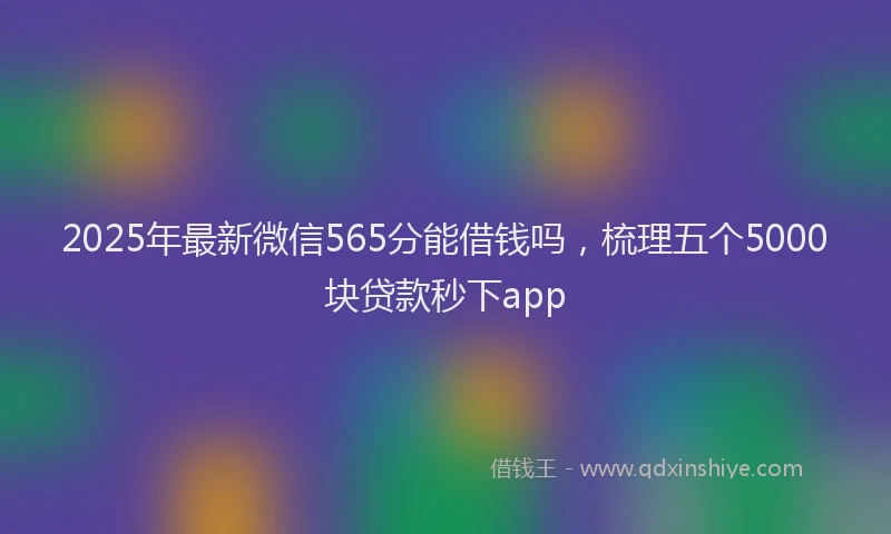 2025年最新微信565分能借钱吗，梳理五个5000块贷款秒下app