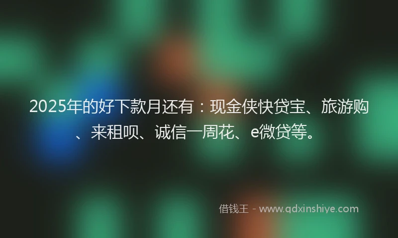 2025年的好下款月还有：现金侠快贷宝、旅游购、来租呗、诚信一周花、e微贷等。