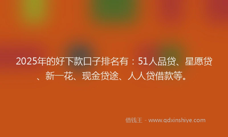 2025年的好下款口子排名有：51人品贷、星愿贷、新一花、现金贷途、人人贷借款等。