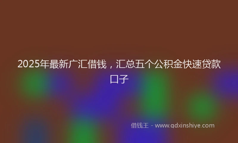 2025年最新广汇借钱，汇总五个公积金快速贷款口子