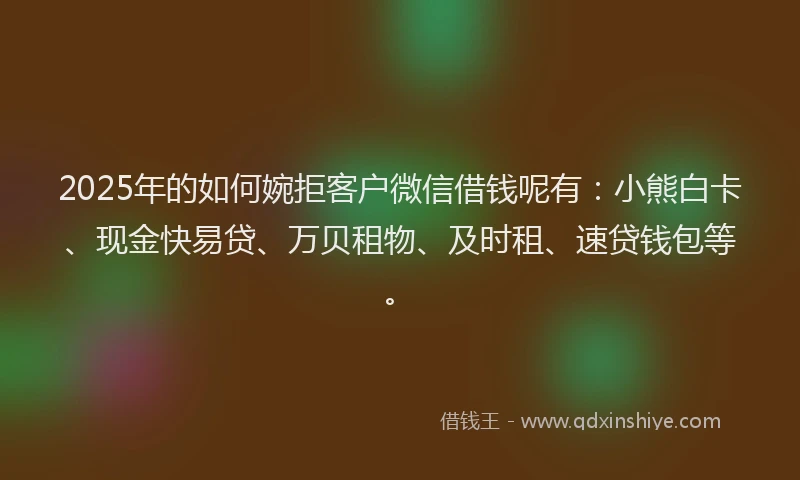 2025年的如何婉拒客户微信借钱呢有：小熊白卡、现金快易贷、万贝租物、及时租、速贷钱包等。