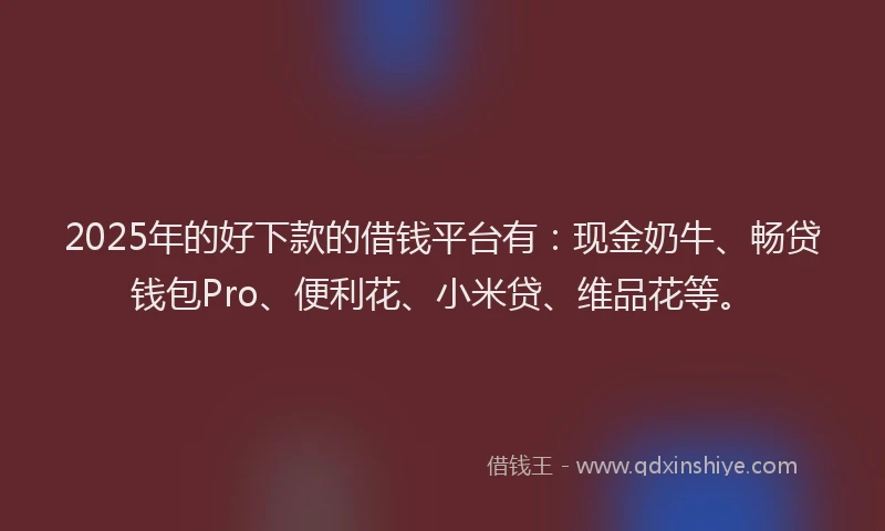 2025年的好下款的借钱平台有：现金奶牛、畅贷钱包Pro、便利花、小米贷、维品花等。