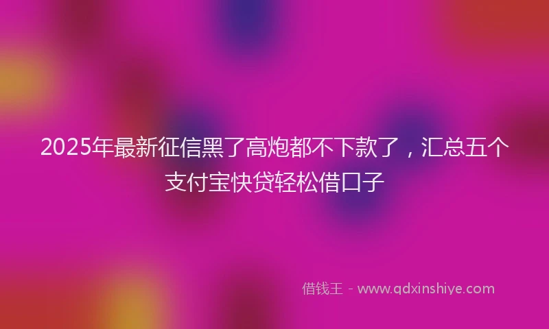 2025年最新征信黑了高炮都不下款了，汇总五个支付宝快贷轻松借口子