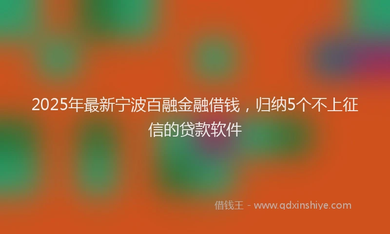 2025年最新宁波百融金融借钱，归纳5个不上征信的贷款软件