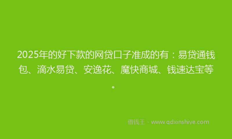 2025年的好下款的网贷口子准成的有：易贷通钱包、滴水易贷、安逸花、魔快商城、钱速达宝等。