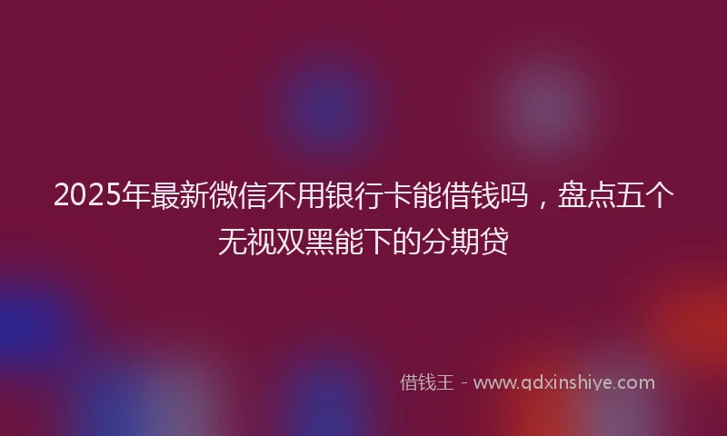 2025年最新微信不用银行卡能借钱吗，盘点五个无视双黑能下的分期贷
