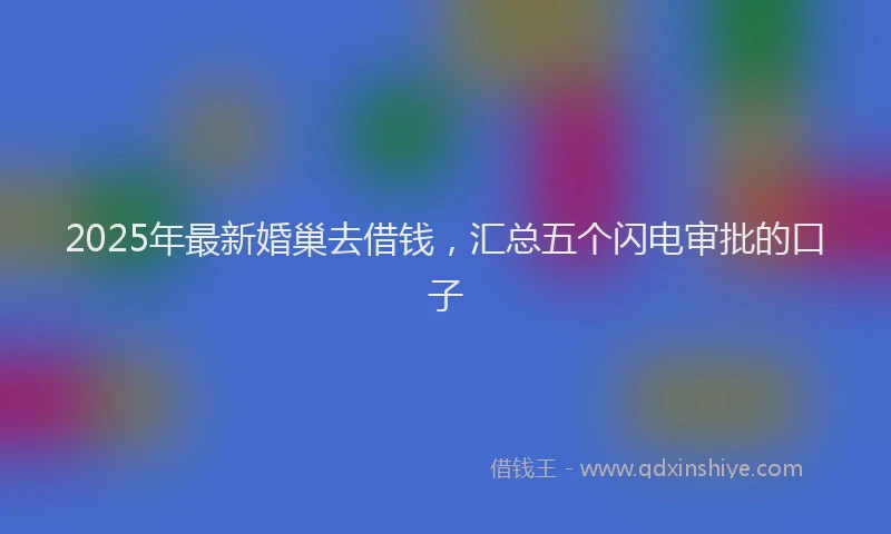 2025年最新婚巢去借钱，汇总五个闪电审批的口子
